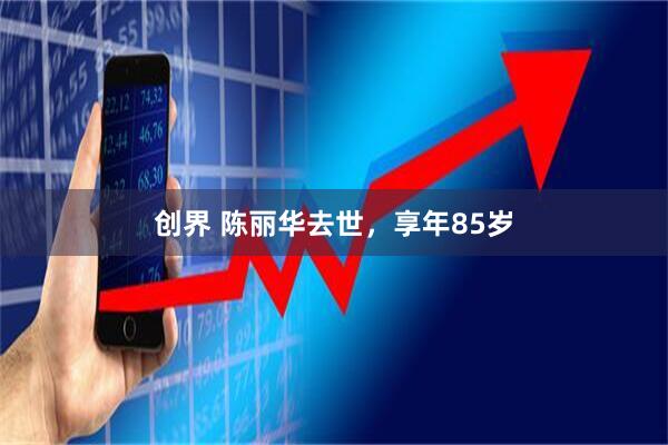 创界 陈丽华去世,享年85岁