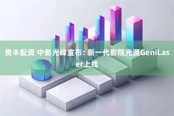 贵丰配资 中影光峰宣布: 新一代影院光源GeniLaser上线