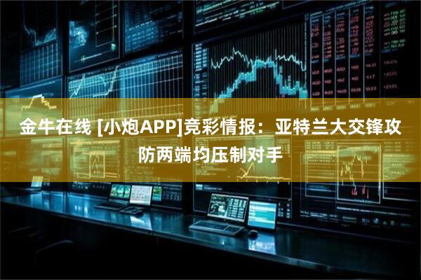 金牛在线 [小炮APP]竞彩情报：亚特兰大交锋攻防两端均压制对手
