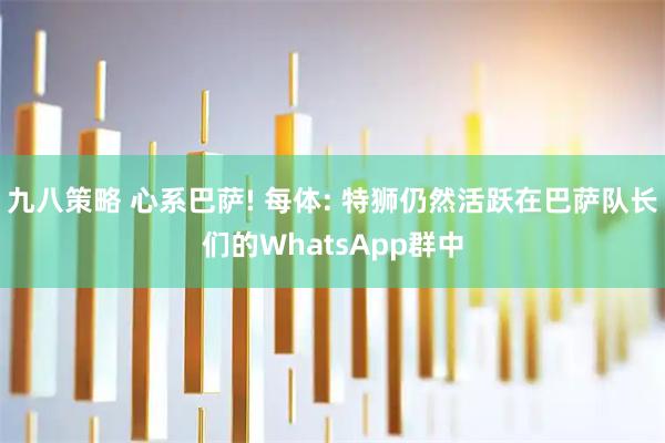 九八策略 心系巴萨! 每体: 特狮仍然活跃在巴萨队长们的WhatsApp群中