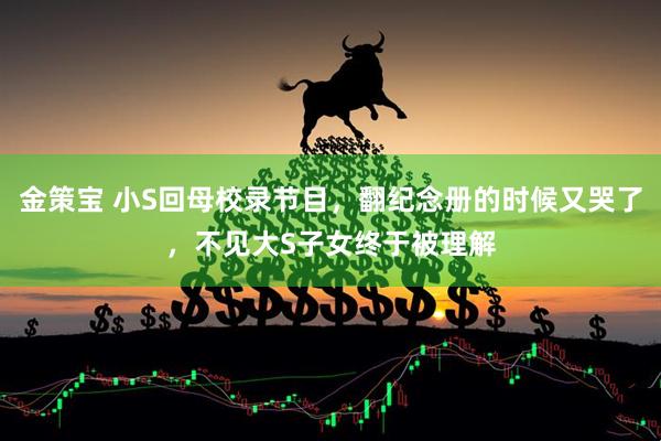 金策宝 小S回母校录节目,翻纪念册的时候又哭了,不见大S子女终于被理解