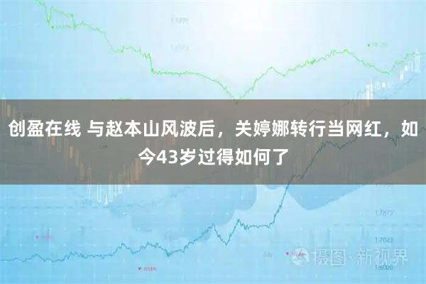 创盈在线 与赵本山风波后，关婷娜转行当网红，如今43岁过得如何了