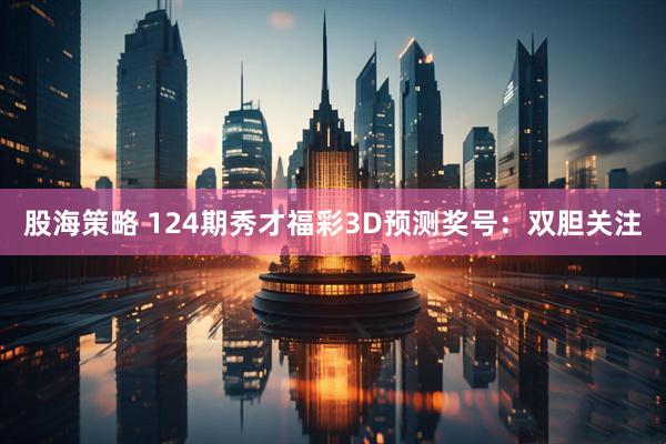 股海策略 124期秀才福彩3D预测奖号：双胆关注