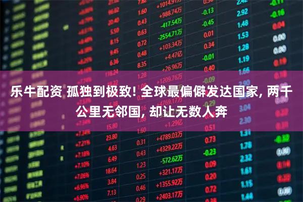 乐牛配资 孤独到极致! 全球最偏僻发达国家, 两千公里无邻国, 却让无数人奔