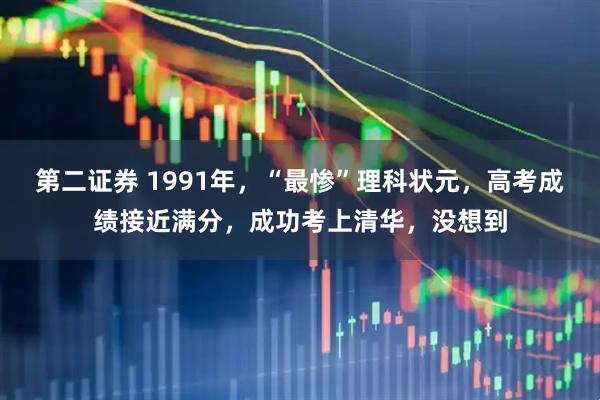 第二证券 1991年，“最惨”理科状元，高考成绩接近满分，成功考上清华，没想到