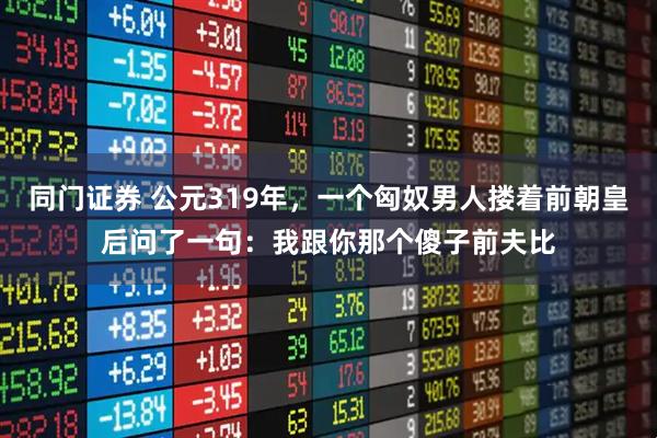 同门证券 公元319年，一个匈奴男人搂着前朝皇后问了一句：我跟你那个傻子前夫比