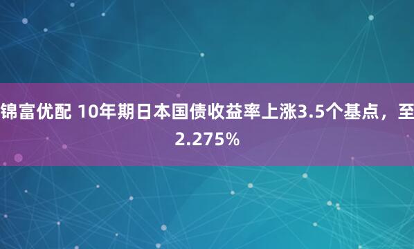 锦富优配 10年期日本国债收益率上涨3.5个基点，至2.275%