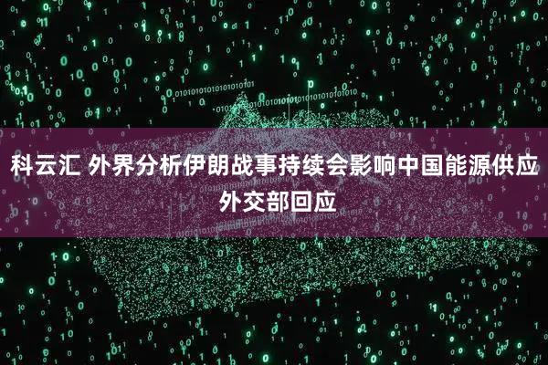 科云汇 外界分析伊朗战事持续会影响中国能源供应 外交部回应