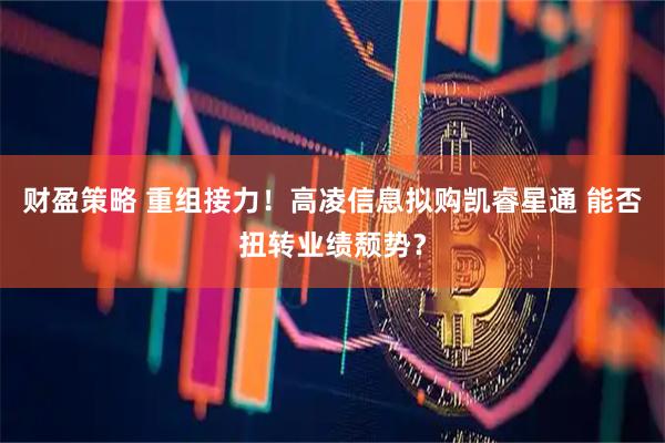 财盈策略 重组接力！高凌信息拟购凯睿星通 能否扭转业绩颓势？