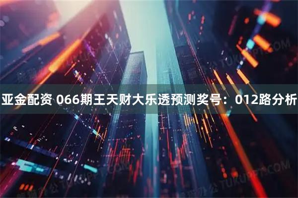 亚金配资 066期王天财大乐透预测奖号：012路分析