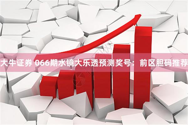 大牛证券 066期水镜大乐透预测奖号：前区胆码推荐