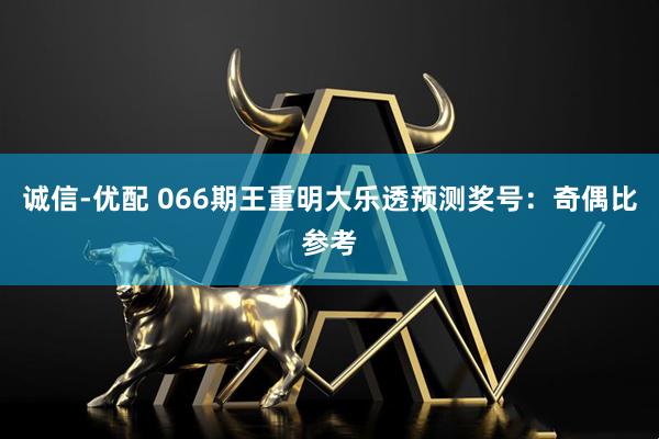 诚信-优配 066期王重明大乐透预测奖号：奇偶比参考