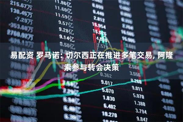 易配资 罗马诺: 切尔西正在推进多笔交易, 阿隆索参与转会决策