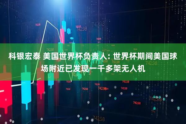 科银宏泰 美国世界杯负责人: 世界杯期间美国球场附近已发现一千多架无人机