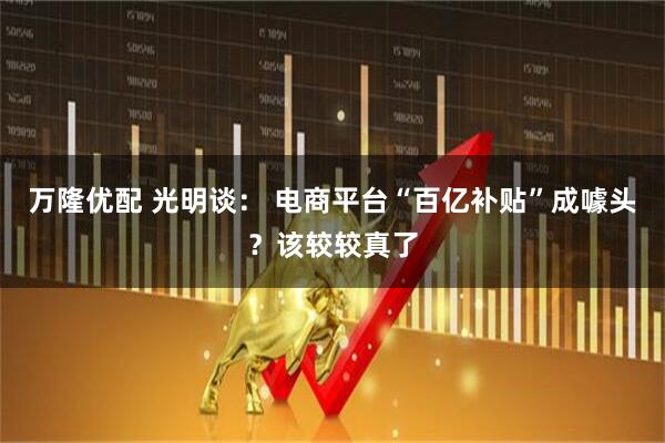 万隆优配 光明谈： 电商平台“百亿补贴”成噱头？该较较真了