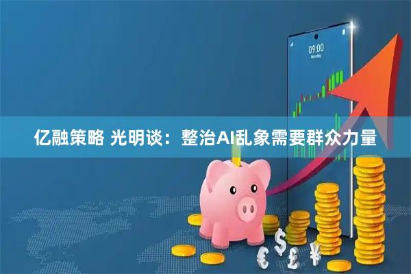 亿融策略 光明谈：整治AI乱象需要群众力量