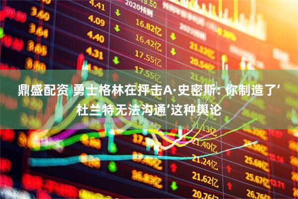 鼎盛配资 勇士格林在抨击A·史密斯: 你制造了‘杜兰特无法沟通’这种舆论