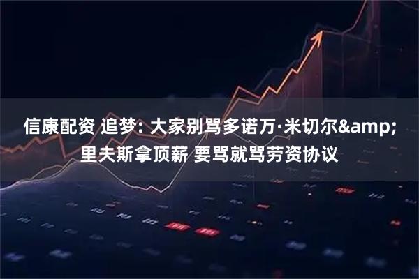 信康配资 追梦: 大家别骂多诺万·米切尔&里夫斯拿顶薪 要骂就骂劳资协议