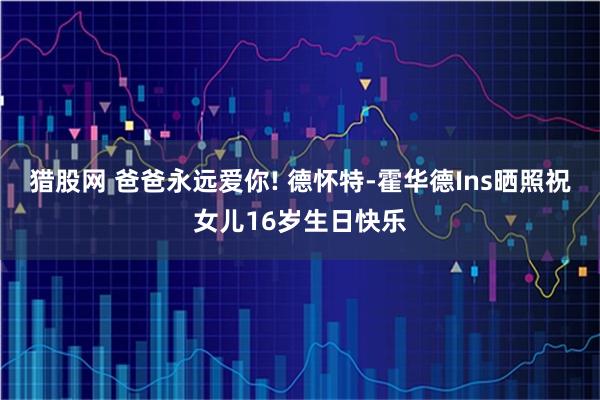 猎股网 爸爸永远爱你! 德怀特-霍华德Ins晒照祝女儿16岁生日快乐