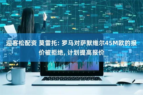 迎客松配资 莫雷托: 罗马对萨默维尔45M欧的报价被拒绝, 计划提高报价