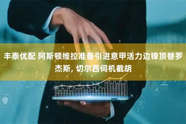 丰泰优配 阿斯顿维拉准备引进意甲活力边锋顶替罗杰斯, 切尔西伺机截胡