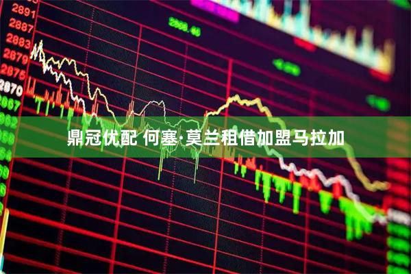 鼎冠优配 何塞·莫兰租借加盟马拉加